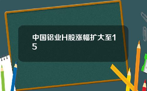 中国铝业H股涨幅扩大至15
