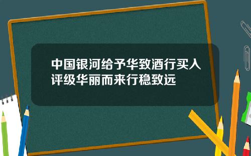 中国银河给予华致酒行买入评级华丽而来行稳致远