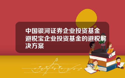 中国银河证券企业投资基金避税宝企业投资基金的避税解决方案