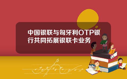 中國銀聯與匈牙利OTP銀行共同拓展銀聯卡業務