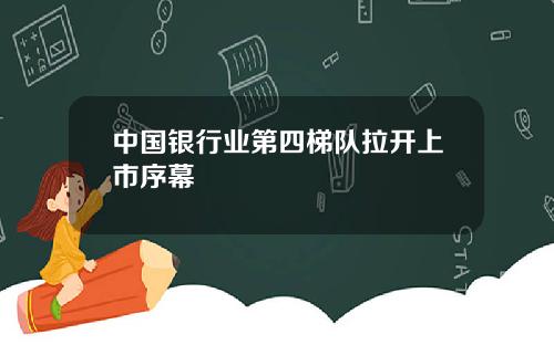 中国银行业第四梯队拉开上市序幕