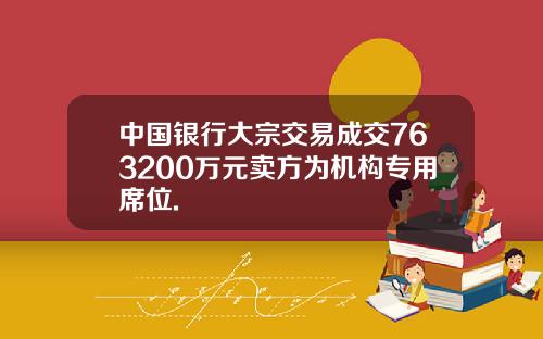 中國銀行大宗交易成交763200萬元賣方爲機搆專用蓆位.