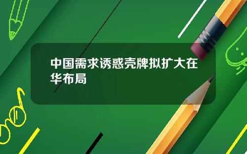 中国需求诱惑壳牌拟扩大在华布局