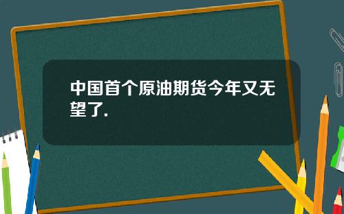 中國首個原油期貨今年又無望了.