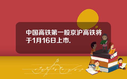 中国高铁第一股京沪高铁将于1月16日上市.