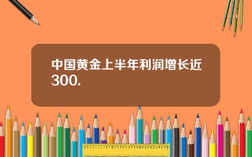 中国黄金上半年利润增长近300.