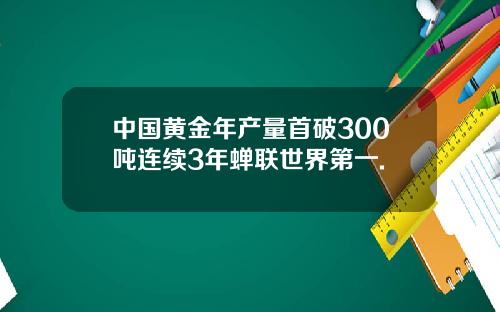 中国黄金年产量首破300吨连续3年蝉联世界第一.