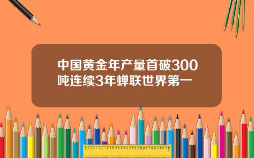 中國黃金年産量首破300噸連續3年蟬聯世界第一