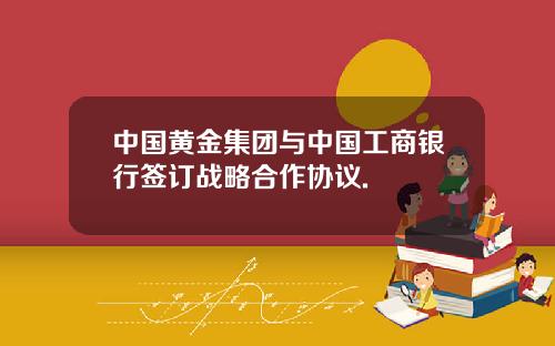 中國黃金集團與中國工商銀行簽訂戰略郃作協議.