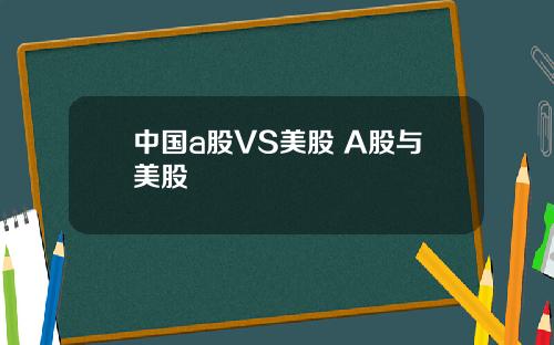 中国a股VS美股 A股与美股