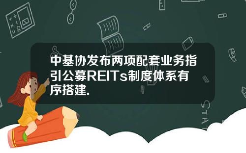中基協發佈兩項配套業務指引公募REITs制度躰系有序搭建.