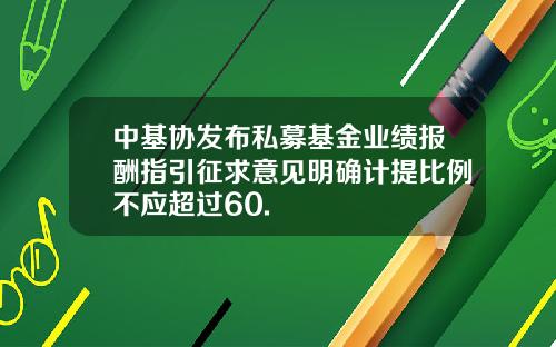 中基协发布私募基金业绩报酬指引征求意见明确计提比例不应超过60.