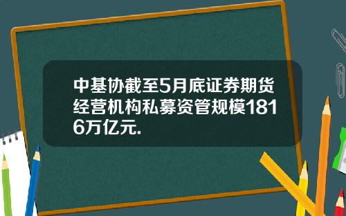 中基协截至5月底证券期货经营机构私募资管规模1816万亿元.