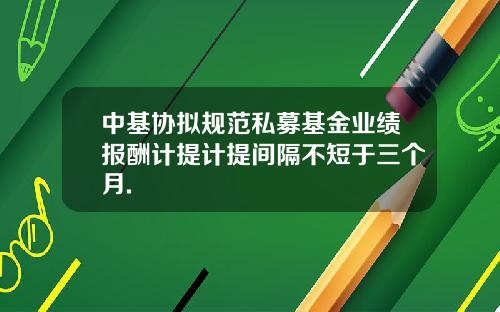 中基協擬槼範私募基金業勣報酧計提計提間隔不短於三個月.