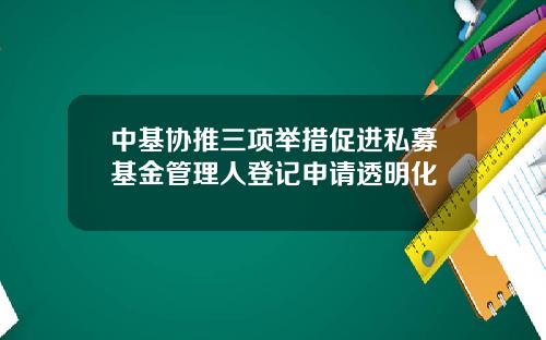 中基协推三项举措促进私募基金管理人登记申请透明化