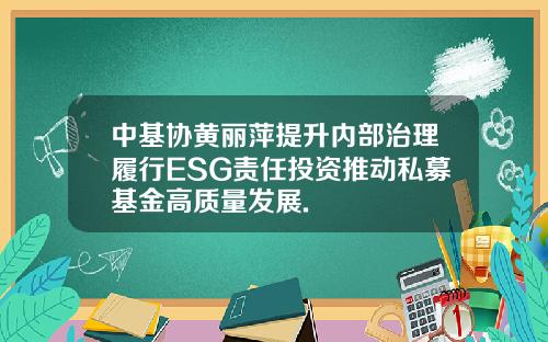 中基协黄丽萍提升内部治理履行ESG责任投资推动私募基金高质量发展.