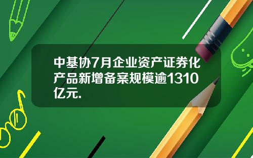 中基协7月企业资产证券化产品新增备案规模逾1310亿元.
