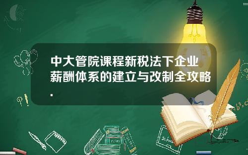 中大管院课程新税法下企业薪酬体系的建立与改制全攻略.
