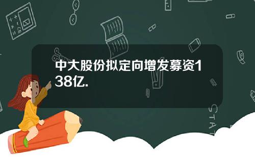 中大股份拟定向增发募资138亿.