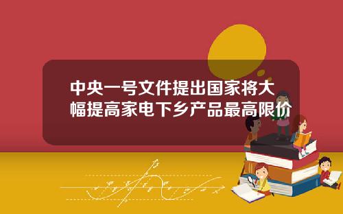 中央一号文件提出国家将大幅提高家电下乡产品最高限价