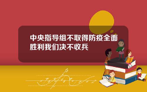 中央指导组不取得防疫全面胜利我们决不收兵