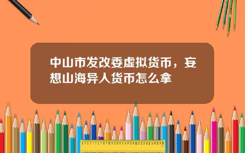 中山市發改委虛擬貨幣，妄想山海異人貨幣怎麽拿