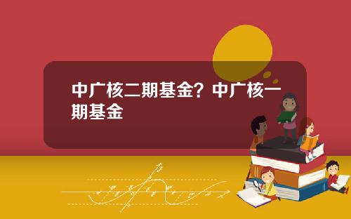 中廣核二期基金？中廣核一期基金