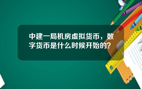中建一局机房虚拟货币，数字货币是什么时候开始的？