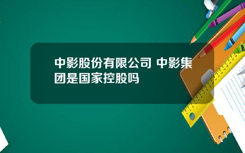 中影股份有限公司 中影集团是国家控股吗