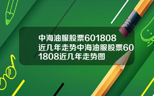 中海油服股票601808近几年走势中海油服股票601808近几年走势图