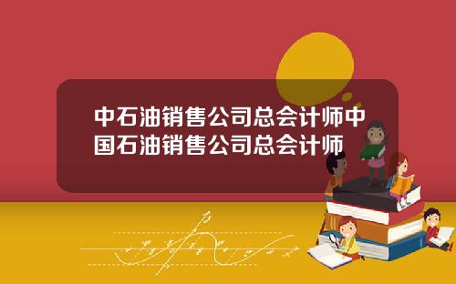 中石油銷售公司縂會計師中國石油銷售公司縂會計師