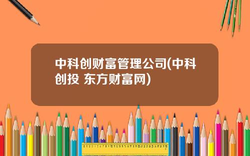 中科创财富管理公司(中科创投 东方财富网)