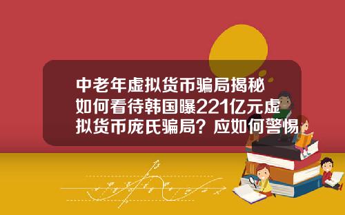 中老年虛擬貨幣騙侷揭秘 如何看待韓國曝221億元虛擬貨幣龐氏騙侷？應如何警惕虛擬騙侷？