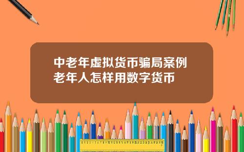 中老年虚拟货币骗局案例 老年人怎样用数字货币