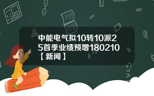 中能电气拟10转10派25首季业绩预增180210【新闻】