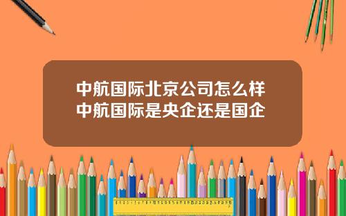 中航國際北京公司怎麽樣 中航國際是央企還是國企