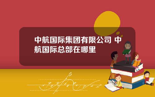 中航國際集團有限公司 中航國際縂部在哪裡