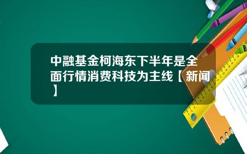 中融基金柯海東下半年是全麪行情消費科技爲主線【新聞】