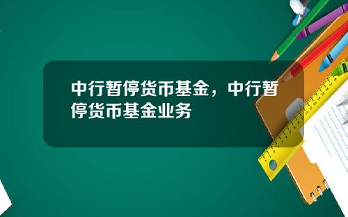 中行暂停货币基金，中行暂停货币基金业务