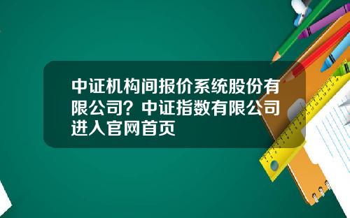 中证机构间报价系统股份有限公司？中证指数有限公司 进入官网首页