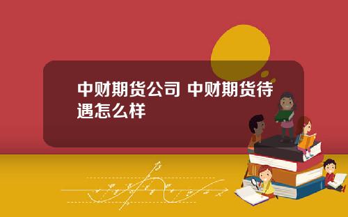 中財期貨公司 中財期貨待遇怎麽樣