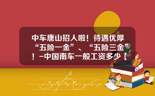 中車唐山招人啦！待遇優厚“五險一金”、“五險三金”！-中國南車一般工資多少【新聞】