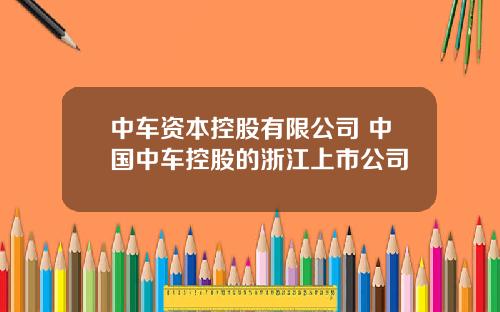 中車資本控股有限公司 中國中車控股的浙江上市公司