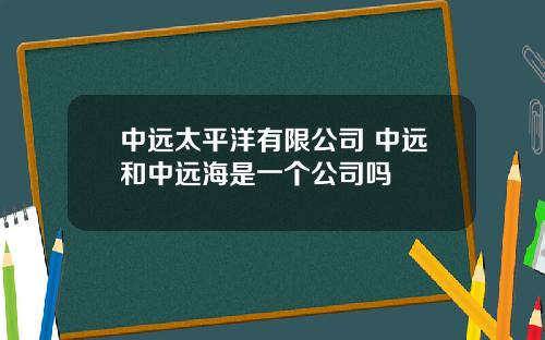 中远太平洋有限公司 中远和中远海是一个公司吗