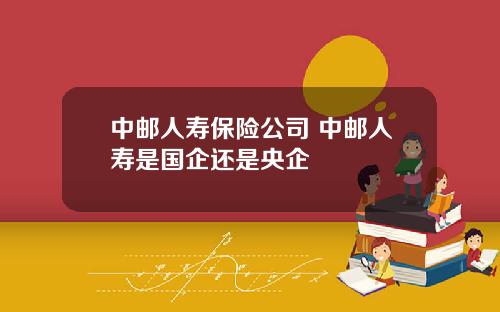 中郵人壽保險公司 中郵人壽是國企還是央企
