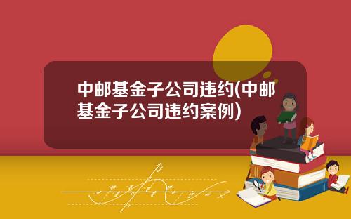 中邮基金子公司违约(中邮基金子公司违约案例)