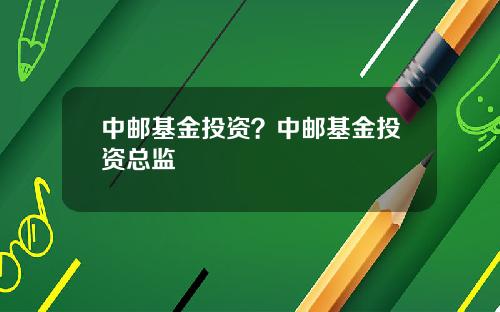 中郵基金投資？中郵基金投資縂監