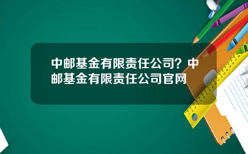 中郵基金有限責任公司？中郵基金有限責任公司官網