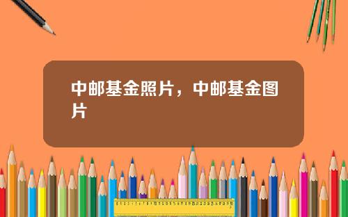 中郵基金照片，中郵基金圖片