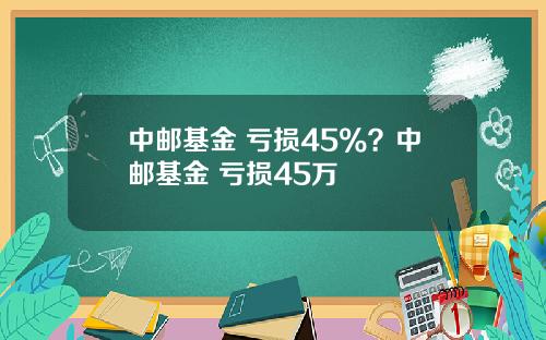 中郵基金 虧損45%？中郵基金 虧損45萬